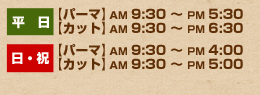 【平日】パーマ：AM9:30〜PM5:30 カット：AM9:30〜PM6:30　【日・祝】パーマ：AM9:30〜PM4:00 カット：AM9:30〜PM5:00